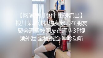 【网曝热门事件 重磅流出】银川某培训机构女老师在朋友聚会酒后被朋友在酒店3P视频外泄 全程露脸 呻吟动听