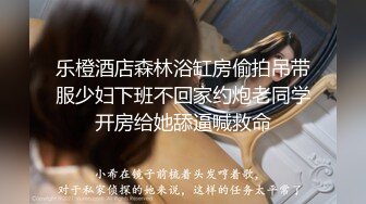 乐橙酒店森林浴缸房偷拍吊带服少妇下班不回家约炮老同学开房给她舔逼喊救命