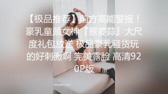 【极品推荐】前方高能警报！豪乳童颜女神『葱姜蒜』大尺度礼包放送 极品豪乳骚货玩的好刺激啊 完美露脸 高清920P版