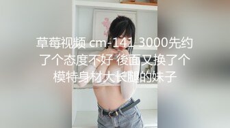 草莓视频 cm-141 3000先约了个态度不好 後面又换了个模特身材大长腿的妹子