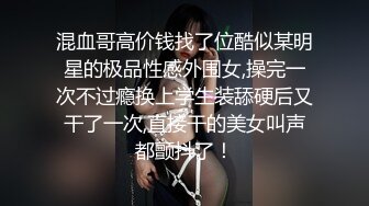 混血哥高价钱找了位酷似某明星的极品性感外围女,操完一次不过瘾换上学生装舔硬后又干了一次,直接干的美女叫声都颤抖了！