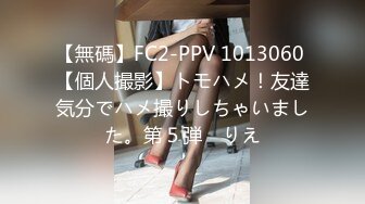 【無碼】FC2-PPV 1013060 【個人撮影】トモハメ！友達気分でハメ撮りしちゃいました。第５弾　りえ