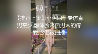 【推荐上集】小明同学专访直男空少,想体验来自男人的疼爱,含泪被抽插