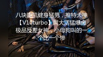 八块腹肌健身猛男，推特大神【V10turbo】屌大活猛爆肏极品反差女神，小母狗叫的一个比一个惨