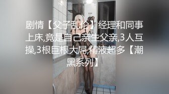 剧情【父子乱伦】经理和同事上床,竟是自己亲生父亲,3人互操,3根巨根大屌,精液超多【潮黑系列】