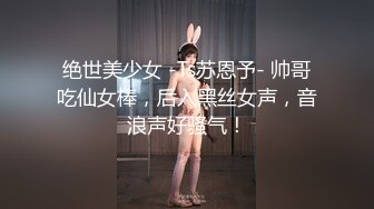 绝世美少女 -Ts苏恩予- 帅哥吃仙女棒，后入黑丝女声，音浪声好骚气！