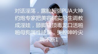 对话淫荡，露脸超强PUA大神约炮专家把美容院实习生调教成淫娃，舔脚吸顶毒龙口活啪啪母狗属性拉满，哭腔呻吟尖叫不断1