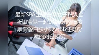 最新SPA生理按摩女子私人会所闺蜜俩一起1000元肉棒按摩套餐白肤小贱人BB还挺粉嫩的对白搞笑