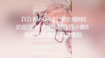 『ED Mosaic』  美女模特E奶丽莎 被纹身小哥狂插小嫩B 极致黑丝美腿 完美露脸