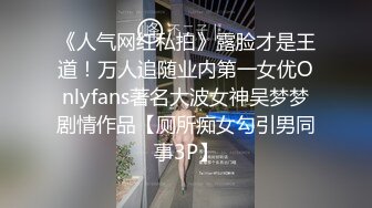 《人气网红私拍》露脸才是王道！万人追随业内第一女优Onlyfans著名大波女神吴梦梦剧情作品【厕所痴女勾引男同事3P】