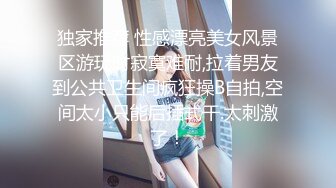 独家推荐 性感漂亮美女风景区游玩时寂寞难耐,拉着男友到公共卫生间疯狂操B自拍,空间太小只能后插式干.太刺激了！