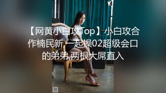 【网黄小白攻Top】小白攻合作楠民新,一起操02超级会口的弟弟,两根大屌直入