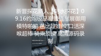 新晋探花新人【阿水探花】09.16约炮极品高颜值车展御用模特啪啪 芭比娃娃般 口活深喉超棒 骑乘顶操 高清源码录制