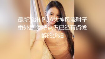 最新流出 PUA大神风流财子番外篇 酒吧认识已经有点微醉的少妇