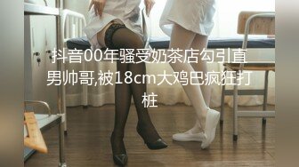 抖音00年骚受奶茶店勾引直男帅哥,被18cm大鸡巴疯狂打桩