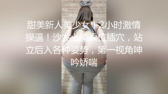 甜美新人美少女！2小时激情操逼！沙发上骑乘位插穴，站立后入各种姿势，第一视角呻吟娇喘