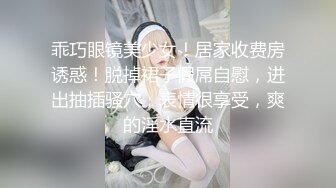 乖巧眼镜美少女！居家收费房诱惑！脱掉裙子假屌自慰，进出抽插骚穴，表情很享受，爽的淫水直流