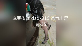 麻豆传媒 dad-019 爸气十足 ep35