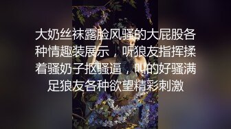 大奶丝袜露脸风骚的大屁股各种情趣装展示，听狼友指挥揉着骚奶子抠骚逼，叫的好骚满足狼友各种欲望精彩刺激