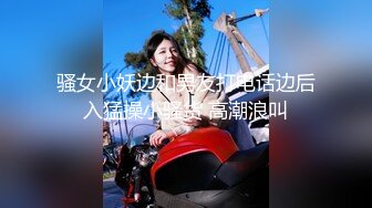 骚女小妖边和男友打电话边后入猛操小骚货 高潮浪叫