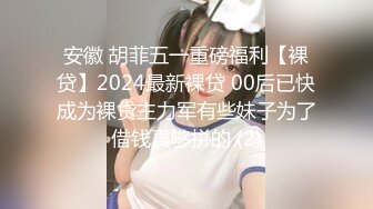 安徽 胡菲五一重磅福利【裸贷】2024最新裸贷 00后已快成为裸贷主力军有些妹子为了借钱真够拼的 (2)