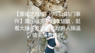 【重磅吃瓜厦门孕妇出轨门事件】厦门骚货孕妇李慧敏，挺着大肚子还出去找野男人操逼。情夫随意内射。