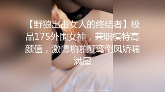 【野狼出击女人的终结者】极品175外围女神，兼职模特高颜值，激情啪啪颠鸾倒凤娇喘满屋