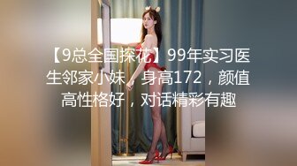 【9总全国探花】99年实习医生邻家小妹，身高172，颜值高性格好，对话精彩有趣