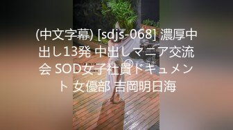 (中文字幕) [sdjs-068] 濃厚中出し13発 中出しマニア交流会 SOD女子社員ドキュメント 女優部 吉岡明日海