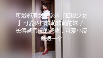 可爱邻家女高学妹『猫屋少女』可爱私拍软萌软萌的妹子 长得越乖玩的越嗨，可爱小反差婊一个