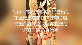 时尚性感的漂亮美女销售员为了业绩酒店和客户开房啪啪,使出浑身花招取悦男的,最后快的干翻了,真漂亮!