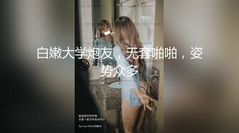 白嫩大学炮友，无套啪啪，姿势众多