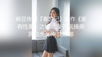 麻豆传媒『春游记』新作《家有性事》之情场浪子 玩操美乳白虎女神 沈娜娜