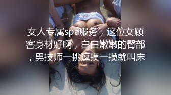 女人专属spa服务，这位女顾客身材好啊，白白嫩嫩的臀部，男技师一挑逗摸一摸就叫床