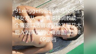 91xingge约会96年高校学生妹女友从一个清纯妹调教成一个骚货口活销魂屁股又肥又大后入叫声听的心痒痒国语1080P原档