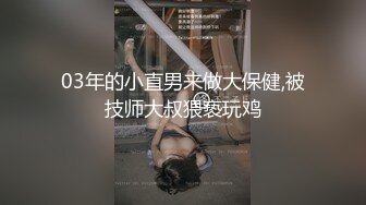 03年的小直男来做大保健,被技师大叔猥亵玩鸡