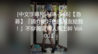 [中文字幕][SABA-546]【急募】「請介紹好色的朋友給我！」不穿胸罩等人馬上幹 Vol.001