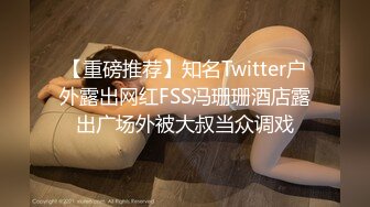 【重磅推荐】知名Twitter户外露出网红FSS冯珊珊酒店露出广场外被大叔当众调戏