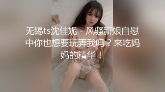 无锡ts沈佳妮 - 风骚新娘自慰中你也想要玩弄我吗？来吃妈妈的精华！