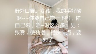 野外口暴。女孩：我的手好酸 啊~~你能自己撸一下吗，你自己来，唔~射这么多    男：张嘴，使劲撸，撸快一点，要射了