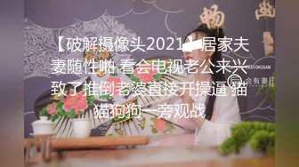 【破解摄像头2021】居家夫妻随性啪 看会电视老公来兴致了推倒老婆直接开操逼 猫猫狗狗一旁观战