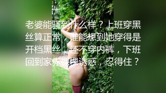 老婆能骚到什么样？上班穿黑丝算正常，谁能想到她穿得是开档黑丝，还不穿内裤，下班回到家赤裸裸诱惑，忍得住？