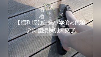 【福利版】白袜小学弟vs色狼学长,直接操射太爽了