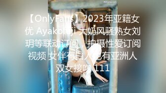 【OnlyFans】2023年亚籍女优 Ayakofuji 大奶风骚熟女刘玥等联动订阅，拍摄性爱订阅视频 女伴有白人也有亚洲人双女接吻 111