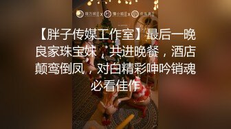 【胖子传媒工作室】最后一晚良家珠宝妹，共进晚餐，酒店颠鸾倒凤，对白精彩呻吟销魂必看佳作