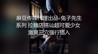 麻豆传媒代理出品-兔子先生系列 拉麵店搭讪超可爱少女 激爽三穴强行插入