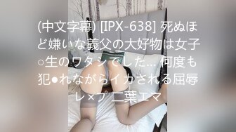 (中文字幕) [IPX-638] 死ぬほど嫌いな義父の大好物は女子○生のワタシでした… 何度も犯●れながらイカされる屈辱レ×プ 二葉エマ