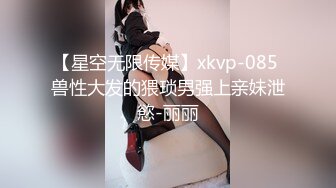 【星空无限传媒】xkvp-085 兽性大发的猥琐男强上亲妹泄慾-丽丽