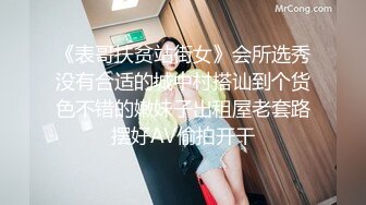 《表哥扶贫站街女》会所选秀没有合适的城中村搭讪到个货色不错的嫩妹子出租屋老套路摆好AV偷拍开干