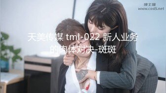 天美传媒 tml-022 新人业务的肉体对决-斑斑